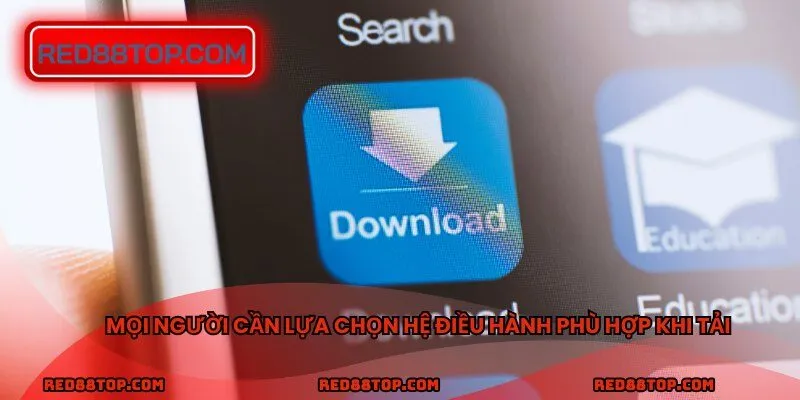 Mọi người cần lựa chọn hệ điều hành phù hợp khi tải